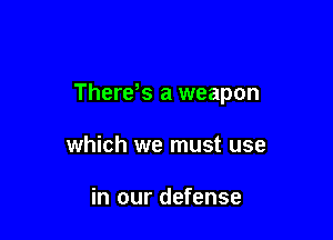 There s a weapon

which we must use

in our defense