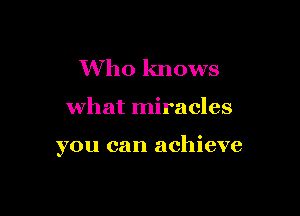 Who knows

what miracles

you can achieve