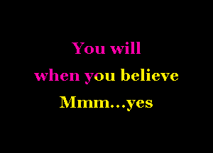 You will

when you believe

Mmm...yes