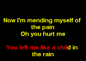 Now I'm mending myself of
the pain

Oh you hurt me

You left me like a child in
the rain
