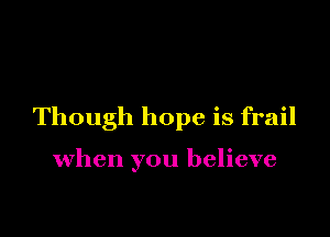 Though hope is frail

when you believe