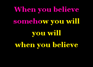 When you believe
somehow you will
you will

when you believe