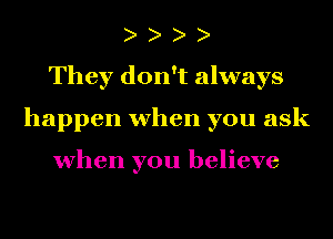 They don't always
happen when you ask

when you believe