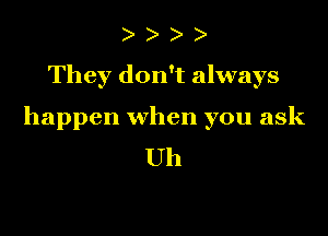 )

They don't always

happen when you ask
Uh