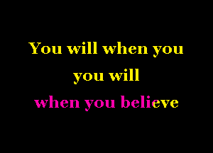 You will when you

you will

when you believe