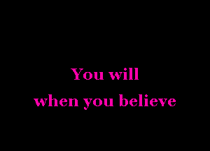 You will

when you believe