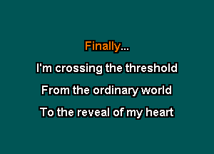 Finally...
I'm crossing the threshold

From the ordinary world

To the reveal of my heart