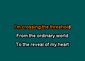 I'm crossing the threshold

From the ordinary world

To the reveal of my heart