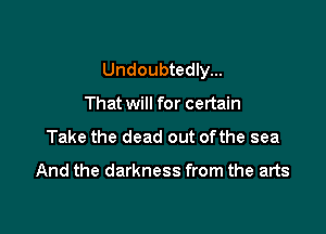 Undoubtedly...

That will for certain
Take the dead out ofthe sea

And the darkness from the arts