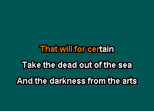 That will for certain

Take the dead out ofthe sea

And the darkness from the arts