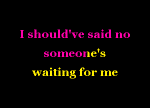 I should've said no

someone's

waiting for me