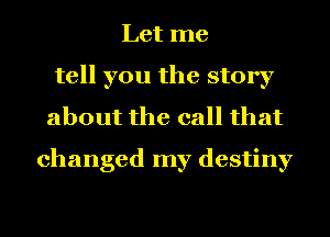 Let me
tell you the story
about the call that
changed my destiny