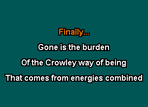 Finally...
Gone is the burden

0fthe Crowley way of being

That comes from energies combined