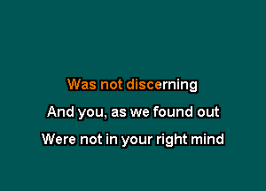 Was not discerning

And you, as we found out

Were not in your right mind