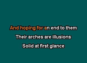 And hoping for an end to them

Their arches are illusions

Solid at first glance