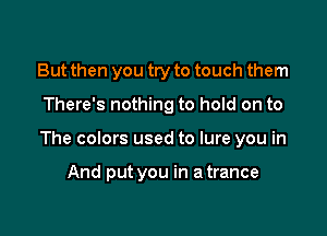 But then you try to touch them

There's nothing to hold on to

The colors used to lure you in

And put you in a trance