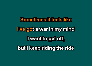 Sometimes it feels like

I've got a war in my mind

I want to get off,

butl keep riding the ride