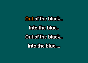 Out ofthe black.
Into the blue..

Out of the black.

Into the blue....