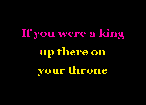 If you were a king

up there on

your throne