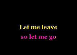 Let me leave

so let me go