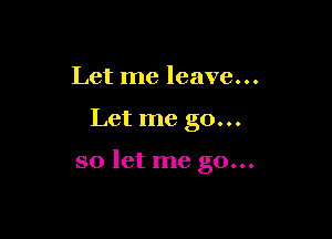 Let me leave...

Let me go...

so let me go...