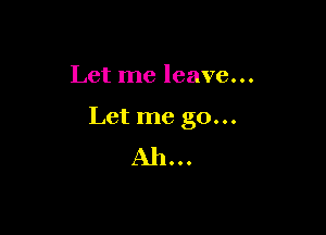 Let me leave...

Let me go...