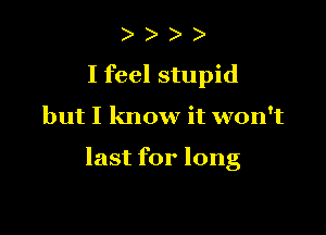 ) )
I feel stupid

but I know it won't

last for long
