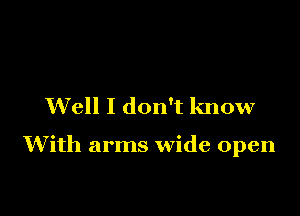 Well I don't know

With arms wide open