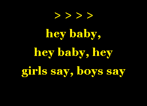 ) )
hey baby,
hey baby, hey

girls say, boys say