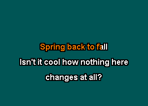 Spring back to fall

Isn't it cool how nothing here

changes at all?