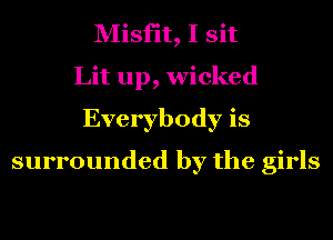 Misfit, I sit
Lit up, wicked
Everybody is
surrounded by the girls