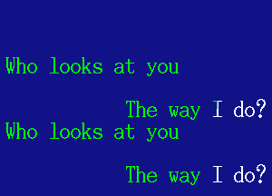 Who looks at you

The way I do?
Who looks at you

The way I do?