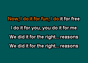 Now, I do it for fun, I do it for free
I do it for you, you do it for me
We did it for the right... reasons
We did it for the right... reasons