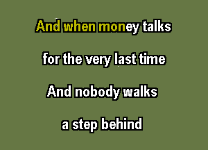 And when money talks

for the very last time
And nobody walks

a step behind