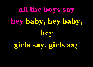 all the boys say
hey baby, hey baby,
hey

girls say, girls say