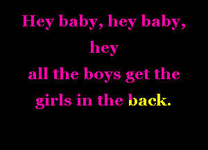 Hey baby, hey baby,
hey

all the boys get the

girls in the back.