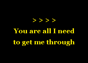 ))

You are all I need

to get me through