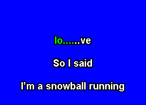 lo ...... ve

So I said

Pm a snowball running