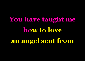 You have taught me
how to love

an angel sent from