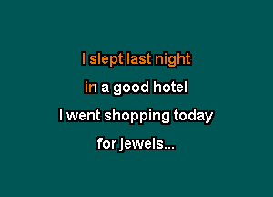 I slept last night

in a good hotel

lwent shopping today

forjewels...