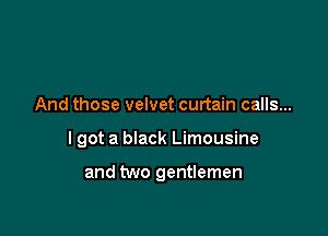 And those velvet curtain calls...

I got a black Limousine

and two gentlemen
