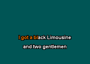 I got a black Limousine

and two gentlemen