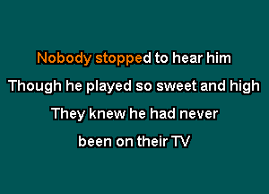 Nobody stopped to hear him

Though he played so sweet and high

They knew he had never

been on theirTV