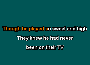 Though he played so sweet and high

They knew he had never

been on theirTV