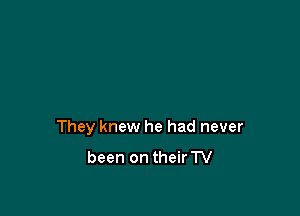 They knew he had never

been on theirTV