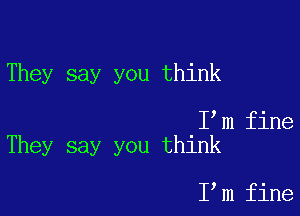 They say you think

I m fine
They say you think

I,m fine