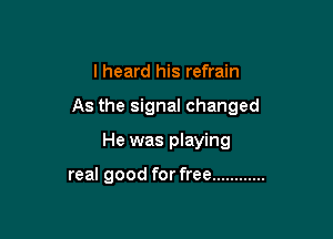 I heard his refrain

As the signal changed

He was playing

real good for free ............