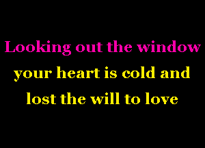 Looking out the window
your heart is cold and

lost the will to love