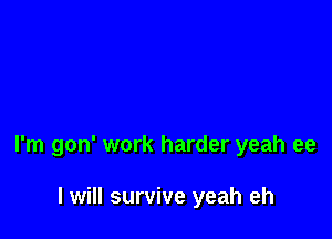 I'm gon' work harder yeah ee

I will survive yeah eh
