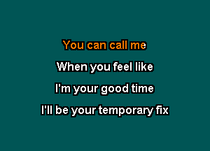 You can call me
When you feel like

I'm your good time

I'll be your temporary fix